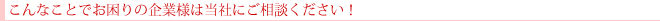 こんなことでお困りの企業様は当社にご相談ください